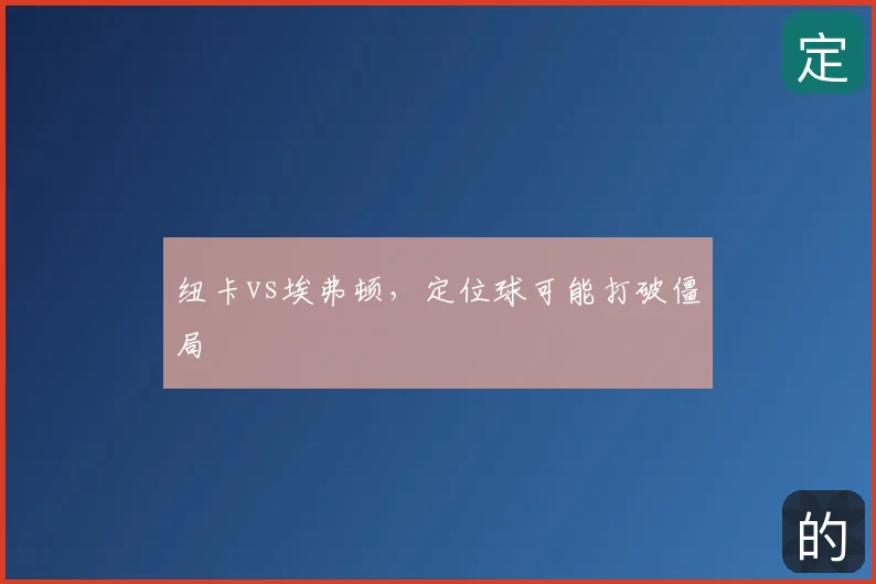 纽卡vs埃弗顿，定位球可能打破僵局