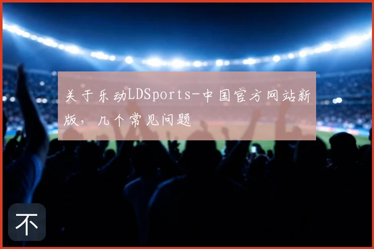 关于乐动LDSports-中国官方网站新版，几个常见问题